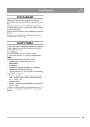 Page 79
	
 SI
ČE SE KAJ ZLOMI
Popravila in garancijske servise izvajajo pooblaščene 
servisne delavnice. Vedno uporabljajte originalne rezervne 
dele.
Ali manjša popravila opravite sami? Vedno uporabljajte 
originalne rezervne dele. Ti se popolnoma prilegajo in delo 
je z njimi veliko lažje. 
Rezervni deli so na voljo pri vašem prodajalcu in v servisni 
delavnici.
Ko naročate rezervne dele: Navedite model, leto nakupa, 
model in številko vrste motorja.
NAKUPNI POGOJI
Za proizvodne napake in napake na...