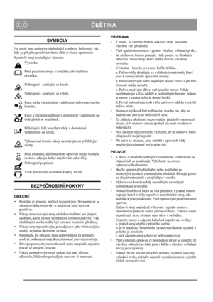 Page 6

ČEŠTINACZ
SYMBOLY
Na stroji jsou umíst ěny následující symboly. Informují vás, 
kdy je p ři jeho používání t řeba dbát zvýšené opatrnosti. 
Symboly mají následující význam:
Výstraha.
Před použitím stroje si p ře čtě te uživatelskou 
p říru čku.
Nebezpe čí – otá čející se šroub.
Nebezpe čí – otá čející se vrtule.
Ruce m ějte v dostate čné vzdálenosti od vyhazovacího 
komínu.
Ruce a chodidla udržujte v dostate čné vzdálenosti od 
otá čejících se sou částek.
P řihlížející lidé musí být vždy v dostate...