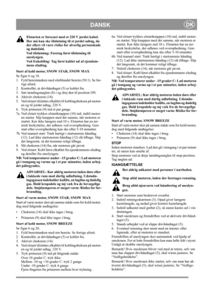 Page 9
DANSKDK
Elstarten er forsynet med et 220 V jordet kabel. 
Der må kun ske tilslutning  til et jordet udtag, da 
der ellers vil være risiko  for alvorlig personskade 
og dødsfald.
Ved tilslutning: Foretag først tilslutning til 
sneslyngen.
Ved frakobling: Tag først kablet ud af ejendom-
mens eludtag.
Start af kold motor, SNOW STAR, SNOW MAX
Se figur 6 og 18.
1. Fyld benzintanken med olieblandet benzin (50:1). Se for- rige afsnit.
2. Kontrollér, at drivhåndtaget (5) er koblet fra.
3. Sæt tændingsnøglen (8)...