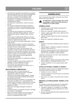 Page 7
 ITALIANO IT
• Non utilizzare la macchina trasversalmente su un pendio. 
Spostarsi sempre dall’alto verso il basso, quindi dal basso 
verso l’alto. Prestare at tenzione quando si cambia 
direzione su un pendio. Evitare pendenze ripide.
• Non utilizzare la macchina  se le protezioni sono 
insufficienti o se i dispositivi di sicurezza non sono 
correttamente posizionati.
• Non disinserire o manomett ere i sistemi di sicurezza 
presenti.
• Non alterare le regolazioni del motore, né portarlo a  sovraregime....