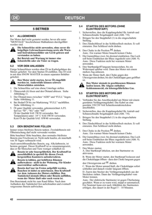 Page 1042
DEUTSCHDE
5 BETRIEB
5.1 ALLGEMEINES
Der Motor darf nicht gestartet werden, bevor alle unter 
“MONTAGE” beschriebenen Maßnahmen durchgeführt 
worden sind. 
Die Schneefräse nicht anwenden, ohne zuvor die 
beigefügte Gebrauchsanweisung sowie alle Warn- 
und Instruktionsschilder am Gerät gelesen und 
verstanden zu haben. 
Bei Betrieb und Wartung ist immer eine 
Schutzbrille oder ein Visier zu tragen.
5.2 VOR DEM ANLASSEN
Einige Schneefräsen werden ohne Öl im Kurbelgehäuse des 
Motors geliefert. Vor dem...