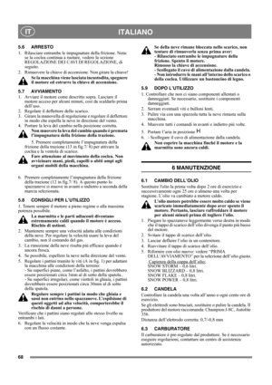 Page 1168
 ITALIANO IT
5.6 ARRESTO
1.  Rilasciare entrambe le impugnature della frizione. Nota: 
se la coclea continua a ruotare, vedere la sezione 
REGOLAZIONE DEI CAVI DI REGOLAZIONE, di 
seguito.
2.  Rimuovere la chiave di accensione. Non girare la chiave!
Se la macchina viene lasciata incustodita, spegnere 
il motore ed estrarre la chiave di accensione. 
5.7 AVVIAMENTO
1.  Avviare il motore come descritto sopra. Lasciare il 
motore acceso per alcuni minuti, così da scaldarlo prima 
dell’uso.
2.  Regolare il...