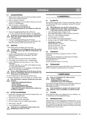Page 1111
SVENSKASE
5.7 IGÅNGKÖRNING
1.  Starta motorn enligt ovan. Låt motorn gå några minuter 
och bli varm innan den belastas.
2.  Ställ in utkastets riktskärm.
3.  Vrid på inställningsveven och ställ in utkastet så att snön 
kastas ut i vindriktningen.
4.  Ställ växelspaken i lämpligt läge. 
Växelspaken får inte flyttas om 
kopplingshandtaget för drivningen är nedtryckt.
5.  Tryck ner kopplingshandtaget för snöskruven 
(13 i fig. 7/8) för att aktivera snöskruv och utkastfläkt.
Se upp för den roterande...
