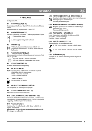 Page 99
SVENSKASE
4 REGLAGE
Se figurerna 7-9.
4.1 STOPPREGLAGE (1)
Stoppreglaget skall vara i läget ON för att motorn skall kunna 
startas.
Motorn stoppar då reglaget ställs i läget OFF.
4.2 CHOKEREGLAGE (2)
Används vid start av kall motor. Chokereglaget har två lägen:1. Chokespjället öppet
2. Chokespjället stängt (för kallstart)
4.3 PRIMER (3) Vid tryck på gummiblåsan sprutas bränsle in i 
förgasarens insugningsrör fö r att ge lättare start vid 
kall motor. 
4.4 TÄNDNINGSNYCKEL (4)
Måste vara intryckt i...