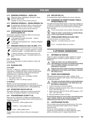 Page 103103
POLSKIPL
4.14 DŹWIGNIA SPRZĘGŁA - JAZDA (20)
Włączenie biegu i popchnięcie dźwigni w stronę 
uchwytu załącza koła.
Znajduje się ona po lewej stronie uchwytu.
4.15 DŹWIGNIA SPRZĘGŁA – ŚRUBA ŚNIEŻNA (16)
Po popchnięciu dźwigni do dołu w stronę uchwytu 
następuje włączenie śruby śnieżnej i wentylatora. 
Znajduje się ona po prawej stronie uchwytu.
4.16 STEROWANIE WYRZUTNIKIEM 
ODCHYLANYM (18)
Montowane na panelu sterowanie zdalne do ustawiania 
wyrzutnika odchylanego (19). 
1. Dźwignia przesunięta do...