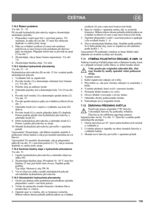 Page 135135
ČEŠTINACS
7.10.2Řešení problémů
Viz obr. 33 - 35.
Při závadě hydraulické převodovky nejprve zkontrolujte 
následující položky:
1. Přepouštěcí ventil musí být v uzavřené poloze. TO 
znamená, že páka (K) na obr. 35 musí být obrácena 
dopředu ve směru jízdy stroje.
2. Páka na ovládání rychlosti (J) musí mít možnost 
pohybovat se mezi koncovými polohami při aktivaci 
páky na rukojeti. Případné seřizování se provádí na spoji 
(7) na obr. 7.
3. Zkontrolujte, zda je hnací řemen neporušený. Viz obr. 
7.6.
4....