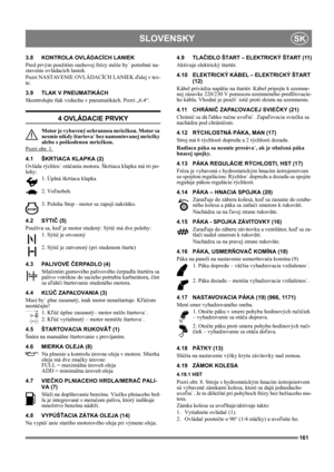 Page 161161
SLOVENSKYSK
3.8 KONTROLA OVLÁDACÍCH LANIEK
Pred prvým použitím snehovej frézy môže by˙ potrebné na-
stavenie ovládacích laniek.
Pozri NASTAVENIE OVLÁDACÍCH LANIEK ďalej v tex-
te.
3.9 TLAK V PNEUMATIKÁCH
Skontrolujte tlak vzduchu v pneumatikách. Pozri „6.4“.
4 OVLÁDACIE PRVKY
Motor je vybavený ochrannou mriežkou. Motor sa 
nesmie nikdy štartova˙ bez namontovanej mriežky 
alebo s poškodenou mriežkou.
Pozri obr. 1.
4.1 ŠKRTIACA KLAPKA (2)
Ovláda rýchlos˙ otáčania motora. Škrtiaca klapka má tri po-...