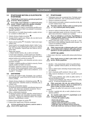 Page 163163
SLOVENSKYSK
5.5 ŠTARTOVANIE MOTORA (S ELEKTRICKÝM 
ŠTARTÉROM)
Nedotýkajte sa častí motora, pretože pri používaní 
sú horúce. Riziko popálenín. 
Frézu nikdy neprevádzkujte vo vnútorných pries-
toroch. Výfukové spaľovacie splodiny obsahujú 
oxid uhoľnatý, veľmi toxický plyn.
1.  Pripojte pripojovací kábel k uzemnenému predlžovacie-
mu káblu. Predlžovací kábel zasa pripojte k uzemnenej 
zásuvke 220/230 V.
2. Presvedčite sa, či sú páky hnacej spojky a spojky závitov-
ky vysunuté zo záberu (obr. 1).
3....