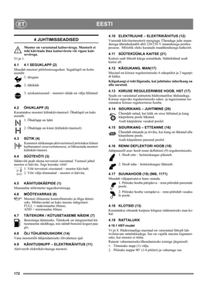 Page 172172
EESTIET
4 JUHTIMISSEADISED
Mootor on varustatud kaitsevőrega. Mootorit ei 
tohi käivitada ilma kaitsevőreta vői vigase kait-
sevőrega.
Vt jn 1.
4.1 4.1 SEGUKLAPP (2)
Muudab mootori pöörlemissagedust. Seguklapil on kolm 
asendit:
1. täisgaas
2. tühikäik
3. seiskamisasend – mootori süüde on välja lülitatud
4.2 ÕHUKLAPP (5)
Kasutatakse mootori külmkäivitamisel: Õhuklapil on kaks 
asendit:
1. Õhuklapp on lahti
2. Õhuklapp on kinni (külmkäivitamisel)
4.3 SÜTIK (4)
Kummist sütikunupu aktiveerimisel...