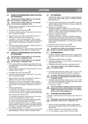 Page 197197
LATVISKILV
5.4 DZINĒJA IEDARBINĀŠANA (BEZ ELEKTRIS-
KĀ STARTERA)
Nepieskarieties dzinēja daļām, jo, tam darbojo-
ties, tās sakarst. Apdegumu risks.
Nepieskarieties dzinēja daļām, jo, tam darbojo-
ties, tās sakarst. Apdegumu risks.
1. Pārliecinieties, ka braukšanas un gliemežskrūves sviras ir 
izslēgtas. Skatīt 1 attēlu.
2. Nospiediet droseli līdz stāvoklim .
3.  Ievietojiet aizdedzes atslēgu. Nodrošiniet, lai tā cieši sa-
ķertos. Negrieziet atslēgu!
4.  Pagrieziet gaisa vārstu līdz stāvoklim ....