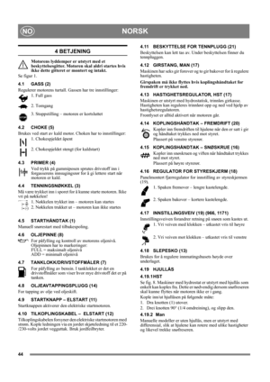 Page 4444
NORSKNO
4 BETJENING
Motorens lyddemper er utstyrt med et 
beskyttelsesgitter. Motoren skal aldri startes hvis 
ikke dette gitteret er montert og intakt.
Se figur 1.
4.1 GASS (2)
Regulerer motorens turtall. Gassen har tre innstillinger:
1. Full gass 
2. Tomgang
3. Stoppstilling – motoren er kortsluttet 
4.2 CHOKE (5)
Brukes ved start av kald motor. Choken har to innstillinger:
1. Chokespjeldet åpent
2. Chokespjeldet stengt (for kaldstart)
4.3 PRIMER (4)
Ved trykk på gummiposen sprutes drivstoff inn i...