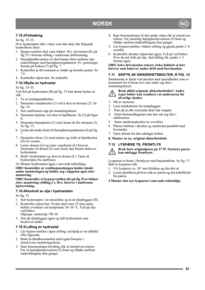Page 5151
NORSKNO
7.10.2 Feilsøking
Se fig. 33-35.
Hvis hydrostaten ikke virker som den skal, bør følgende 
kontrolleres først:
1. Bypassventilen skal være lukket. Dvs. hevarmen (K) på 
fig 35 i forreste stilling i snøfresens driftsretning.
2. Hastighetshevarmen (J) skal kunne føres mellom sine 
endestillinger med hastighetsregulatoren. Ev. justeringer 
foretas på lenken (7) på fig. 7.
3. Kontroller at drivremmen er intakt og korrekt justert. Se 
7.6.
4. Kontroller oljenivået. Se nedenfor.
7.10.3 Bytte av...