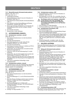 Page 6161
DEUTSCHDE
7.4.3 Riemenführung der Schneeschraube justieren
Manuell, siehe Abb. 18, 19.
HST, siehe Abb. 20, 21.
1. Zündschlüssel abziehen.
2.  Riemenabdeckung (1) durch Lösen der Schrauben (2) 
abnehmen. Siehe Abb. 16.
3.  Den Hebel für die Schneeschraube (20) herunterdrücken 
(Abb. 1).
4.  Den Abstand zwischen Riemenführung und Riemen 
kontrollieren. Abstand siehe Abb. 19/21.
5.  Wenn eine Justierung erforderlich ist, die Schraube der 
Riemenführung lockern und den richtigen Abstand 
einstellen.
6....