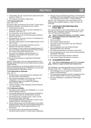 Page 6363
DEUTSCHDE
3. Sicherstellen, dass der Antriebsriemen intakt und korrekt 
justiert ist. Siehe 7.6.
4. Den Ölstand kontrollieren. Siehe unten.
7.10.3 Hydrostatwechsel
Siehe Abb. 33-35.
Bei einem Fehler am Hydrostat (B auf Abb. 33) kann dieser 
gemäß den folgenden Anweisungen ersetzt werden:
1. Zündschlüssel abziehen.
2. Riemenabdeckung (1) durch Lösen der Schrauben (2) 
abnehmen. Siehe Abb. 16.
3. Die Schneefräse auf das Räumschild stellen.
4. Die Räder durch Lösen der Radsicherungen abnehmen. 
Siehe (2)...