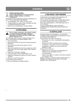 Page 1717
SVENSKASE
7.11 STRÅLKASTARLAMPA
Endast originallampa på 27 W får användas. 
Starkare lampor kommer att förstöra 
strålkastaren.
Glödlampan är fäst i strålkastaren med bajonettinfattning. Se 
fig. 17. Byt ut glödlampan enligt följande:
1. Vrid glödlampan ca 30° moturs och drag ut den.
2. Lösgör plastlåsen på vardera sidan om lampan och drag 
av kabelanslutningen från lampan.
3. Montera den nya glödlampan i omvänd ordning.
8 FÖRVARING
Förvara aldrig snöslungan, med bränsle i tanken, 
i ett stängt...