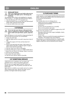 Page 6868
 ENGLISHEN
7.11 HEADLAMP BULB
Only 27 W original spare part bulb is allowed to be 
used. Bulbs with higher power will damage the 
headlamp.
The headlamp bulb is fitted to the headlamp by a bayonet 
socket. See fig. 17. To replace the bulb proceed as follows:
1. Turn the bulb about 30° CCW and pull it out.
2. Release the plastic locks at each side of the bulb and pull 
off the cable connection from the bulb.
3. Fit the new bulb in the reverse order.
8 STORAGE
Never store the snow thrower with petrol in...