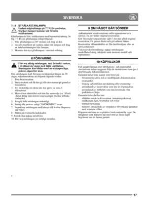 Page 1717
SVENSKASE
7.11 STRÅLKASTARLAMPA
Endast originallampa på 27 W får användas. 
Starkare lampor kommer att förstöra 
strålkastaren.
Glödlampan är fäst i strålkastaren med bajonettinfattning. Se 
fig. 17. Byt ut glödlampan enligt följande:
1. Vrid glödlampan ca 30° moturs och drag ut den.
2. Lösgör plastlåsen på vardera sidan om lampan och drag 
av kabelanslutningen från lampan.
3. Montera den nya glödlampan i omvänd ordning.
8 FÖRVARING
Förvara aldrig snöslungan, med bränsle i tanken, 
i ett stängt...