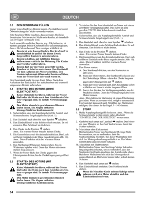 Page 5454
DEUTCHDE
5.3 DEN BENZINTANK FÜLLEN
Immer reines bleifreies Benzin tanken. Zweitaktbenzin mit 
Ölbeimischung darf nicht verwendet werden.
Bitte beachten! Bitte beachten, dass normales bleifreies 
Benzin eine Frischware ist. Nicht mehr kaufen, als innerhalb 
von 30 Tagen verbraucht wird.
Auch umweltfreundliches Benzin, sog. Alkylatbenzin, ist 
bestens geeignet. Dieser Kraftstoff ist so zusammengesetzt, 
dass er für Menschen und Tiere weniger schädlich ist.
Benzin ist sehr feuergefährlich. Der Kraftstoff...