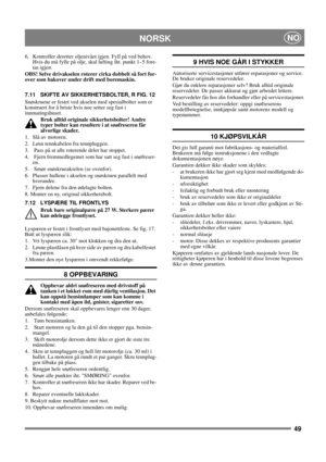 Page 4949
NORSKNO
6. Kontroller deretter oljenivået igjen. Fyll på ved behov. 
Hvis du må fylle på olje, skal lufting iht. punkt 1–5 fore-
tas igjen.
OBS! Selve drivakselen roterer cirka dobbelt så fort for-
over som bakover under drift med boremaskin.
7.11 SKIFTE AV SIKKERHETSBOLTER, R FIG. 12
Snøskruene er festet ved akselen med spesialbolter som er 
konstruert for å briste hvis noe setter seg fast i 
innmatingshuset.
Bruk alltid originale sikkerhetsbolter! Andre 
typer bolter kan resultere i at snøfreseren...