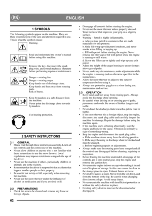 Page 6262
 ENGLISHEN
1 SYMBOLS
The following symbols appear on the machine. They are 
there to remind you of the care and attention required in use. 
This is what the symbols mean:
Warning.
Read and understand the owner’s manual 
before using this machine.
Remove the key, disconnect the spark 
plug wire, and consult technical literature 
before performing repairs or maintenance.
Danger - rotating fan.
Danger - rotating auger.
Keep hands out of discharge chute.
Keep hands and feet away from rotating 
parts.
Risk...