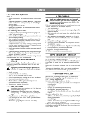 Page 3939
DANSKDA
7.10.4 Kontrol af olie i hydrostaten
Se fig. 35.
1. Sæt hydrostaten i en skruestik og demontér olieproppen 
(H).
2. Kontrollér oliestanden. Niveauet skal ligge 25 mm under 
hullets overkant ved en temperatur på 10-38°C. Påfyld 
olie ved behov.
Olietype: Motorolie 5W-30
3. Genmontér olieproppen og udluft hydrostaten som be-
skrevet nedenfor.
7.10.5 Udluftning af hydrostaten
1. Lås bypassventilen fast i åben position ved hjælp af et 
stykke ståltråd eller lign.
2. Sæt en håndboremaskine med en...