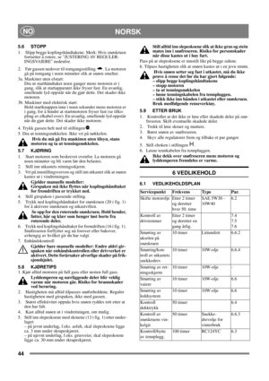 Page 4444
NORSKNO
5.6 STOPP
1.   Slipp begge koplingshåndtakene. Merk: Hvis snøskruen 
fortsetter å rotere, se JUSTERING AV REGULER-
INGSVAIERE nedenfor.
2.   Før gassen nedover til tomgangsstilling  . La motoren 
gå på tomgang i noen minutter slik at snøen smelter.
3a. Maskiner uten elstart:
Dra ut starthåndtaket noen ganger mens motoren er i 
gang, slik at startapparatet ikke fryser fast. En uvanlig, 
smellende lyd oppstår når du gjør dette. Det skader ikke 
motoren.
3b. Maskiner med elektrisk start:
Hold...
