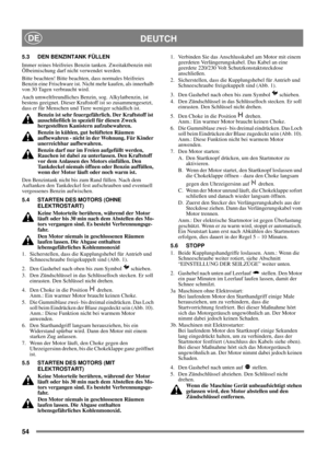 Page 5454
DEUTCHDE
5.3 DEN BENZINTANK FÜLLEN
Immer reines bleifreies Benzin tanken. Zweitaktbenzin mit 
Ölbeimischung darf nicht verwendet werden.
Bitte beachten! Bitte beachten, dass normales bleifreies 
Benzin eine Frischware ist. Nicht mehr kaufen, als innerhalb 
von 30 Tagen verbraucht wird.
Auch umweltfreundliches Benzin, sog. Alkylatbenzin, ist 
bestens geeignet. Dieser Kraftstoff ist so zusammengesetzt, 
dass er für Menschen und Tiere weniger schädlich ist.
Benzin ist sehr feuergefährlich. Der Kraftstoff...