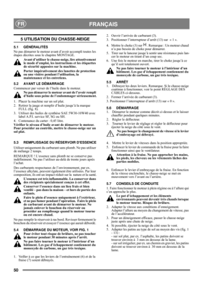 Page 5050
 FRANÇAISFR
5 UTILISATION DU CHASSE-NEIGE
5.1 GÉNÉRALITÉS
Ne pas démarrer le moteur avant d’avoir accompli toutes les 
étapes décrites sous le chapitre MONTAGE. 
Avant d’utiliser le chasse-neige, lire attentivement 
le mode d’emploi, les instructions et les étiquettes 
de sécurité apposées sur la machine. 
Porter impérativement des lunettes de protection 
ou une visière pendant l’utilisation, la 
maintenance et les entretiens.
5.2 AVANT LE DÉMARRAGE
Commencer par verser de l’huile dans le moteur.
Ne...