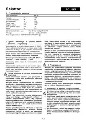 Page 33
PL-1
POLSKISekator
1. Przedstawienie sekatora
Dane  techniczne                         SH 47
Napięcie
Cz ęstotliwo ść pr ądu
Moc nominalna
Ruchy tn ące
D ługo ść ci ęcia
maks. grubo ść ci ęcia
Waga
Ci śnienie  akustyczne  :  LpA   87,0 dB (A)  wed ług EN 50144
Wibracje:                                      2,4 m/s2    wed ług EN 50144
Klasa bezpiecze ństwa: II/DIN EN 50144/VDE 0740
2. Ogólne   informacje   w  sprawie  bezpie-
cze ństwa  eksploatacji
Rozporz ądzenie w sprawie ha łasu maszyn 3. GSGV:...