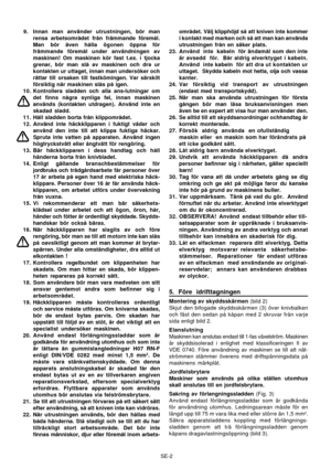 Page 7SE-2 9. Innan man använder utrustningen, bör man
rensa arbetsområdet från främmande föremål.
Man bör även hålla ögonen öppna för
främmande föremål under användningen av
maskinen! Om maskinen kör fast t.ex. i tjocka
grenar, bör man slå av maskinen och dra ur
kontakten ur uttaget, innan man undersöker och
rättar till orsaken till fastkömingen. Var särskilt
försiktig när maskinen slås på igen.
10. Kontrollera sladden och alla ans-lutningar om
det finns några synliga fel, innan maskinen
används (kontakten...