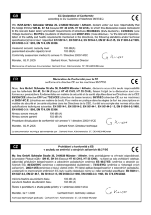 Page 46
EC Declaration of Conformity
according to EU Guideline of Machines 98/37/EG
We,   IKRA
 GmbH,  Schlesier  Straße  36,  D-64839  Münster  /  Altheim,  declare  under  our  sole  responsibility  that 
the hedge trimmer  SH 47, SH 54 (Easycut HT 45 CH/5, HT 55 CH/6), to which this declaration relates correspond 
to  the  relevant  basic  safety  and  health  requirements  of  Directives 89/336/EEC  (EMV-Guideline),   73/23/EEC  (Low 
Voltage Guideline), 89/37/EG (Guideline of Machines) and 2000/14/EC...