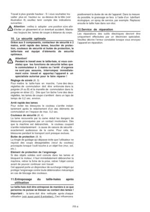 Page 38
FR-4
Travail à plus grande hauteur : S i vous souhaitez tra-
vailler  plus en  hauteur ou  au-dessus de la tête (voir
illustration  8), veuillez  tenir  compte  des  indications
suivantes :
Attention  : veillez à  adopter  une position sûre afin
d’éviter un glissement et un éventuel accident. Mainte-
nez toujours les  lames de coupe à distance du corps.
10. La sécurité optimale
Grâce aux 5 composants, contacteur de sécurité à 2
mains, arrêt rapide des lames, bouclier de protec-
tion, couteaux de...