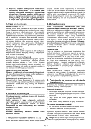 Page 44
PL-3
33. Napraw
ę  urz ądze ń elektrycznych nale ży zleci ć
fachowcowi  elektrykowi.  To urz ądzenie elek-
tryczne  odpowiada  stosownym  normom bez-
piecze ństwa. Naprawa urz ądze ń elektrycznych
powinna by ć przeprowadzona przez fachowca
elektryka, który u żywa tylko oryginalnych cz ęści,
w innym razie u żytkownik mo że ulec wypadkowi.
5. Przed uruchomieniem
Monta ż uchwytu  (rys. 1)
Usun ąć  śruby,  je żeli  s ą wkr ęcone w punktach przymoco-
wania. Nast ępnie nale ży uchwyt prze ło żyć przez system...