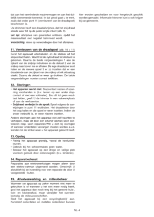 Page 26
NL-4
dat aan het verminderde maaivermogen en aan het dui-
delijk toenemende toerental. In dat geval gaat u te werk,
zoals dat onder punt 11 (vernieuwen van de draadspoel)
beschreven is.
Uw strimmer heeft een draadafsnijmes, 
dat het snij-draad
steeds weer tot op de juiste lengte inkort (afb. 9).
Let op:  afsnijmes van grasresten ontdoen, opdat het
maairesultaat niet negatief beïnvloed wordt.
Voorzichtig:  risico op verwondingen door het afsnijmes.
11. Vernieuwen van de draadspoel (afb. 10 + 11)
Eerst...