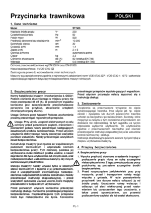 Page 39
PL-1
1.  Dane  techniczne
Model ST 500
Napiêcie Ÿród³a pr¹du V~ 230
Czêstotliwoœæ pr¹du Hz 50
Pobór mocy W 500
Prêdkoœæ obrotowa bez obci¹¿enia min-1
10.000
Szerokoœæ  ciêcia cm 30
Gruboœæ  ¿y³ki mm 1,4
Zapas ¿y³ki m 2 x 5
G³owica ¿y³kowa automatyka pe³na
Ciê¿ar kg                   2,3
Ciœnienie akustyczne dB (A) 82 (wed³ug EN 786)
Wibracje m/s2
0,6 (wed³ug EN 786)
Ochrona przeciwzak³óceniowa wg EN 55014 oraz EN 61000.
Klasa bezpieczeñstwa: II/VDE 0700
Zastrzega siê prawo do wprowadzenia zmian...