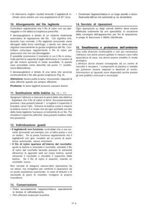 Page 50
IT-4
• Si otterranno migliori risultati tenendo il tagliabordi in-
clinato verso sinistra con una angolazione di 30° circa.
10. Allungamento del filo tagliente
Controllare regolamento che il filo di nylon non sia dan-
neggiato e che abbia la lunghezza prescritta.
Il decespugliatore è dotato di un sistema totalmente
automatico di regolazione del filo.  Ciò significa che,
durante l’uso normale, il filo tagliente consumato viene
allungato dalla forza centrifuga. L’utente non deve più
regolare manualmente...