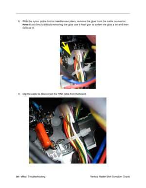 Page 12130 - eMac  Troubleshooting
Vertical Raster Shift Symptom Charts 8.
With the nylon probe tool or needlenose pliers, remove the glue from the cable connector. 
Note: If you find it difficult removing the glue use a heat gun to soften the glue a bit and then 
remove it.
9. Clip the cable tie. Disconnect the IVAD cable from the board.  