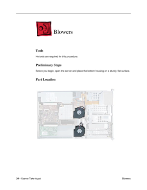 Page 36 
34 -  
Xserve Take Apart
 Blowers  Blowers  Tools  No tools are required for this procedure.  Preliminary Steps  Before you begin, open the server and place the bottom housing on a sturdy, ßat surface.  Part Location 