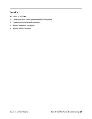 Page 129iMac (17-inch Flat Panel) Troubleshooting - 27
Sound In Symptom Charts
Sound In 
No sound is recorded
1. Check setup of the system preferences for the microphone.
2. Check the microphone cable connection.
3. Replace the internal microphone.
4. Replace the neck assembly. 