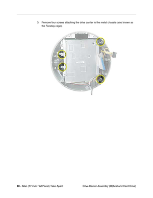 Page 4240 - iMac (17-inch Flat Panel) Take Apart
 Drive Carrier Assembly (Optical and Hard Drive) 3. Remove four screws attaching the drive carrier to the metal chassis (also known as 
the Faraday cage). 