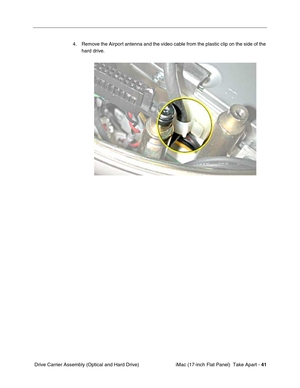 Page 43 iMac (17-inch Flat Panel)  Take Apart - 41
 Drive Carrier Assembly (Optical and Hard Drive)4. Remove the Airport antenna and the video cable from the plastic clip on the side of the 
hard drive. 