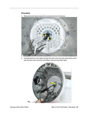 Page 83 iMac (17-inch Flat Panel)  Take Apart - 81
 Housing, Outer Shell, Plastic
Procedure
1. Remove the two black screws that connects the neck to the base. 
2. Carefully feed the neck cables through the hole on the vent cap shown below. Start 
with the blind mate connector and cables, then the long video cable  