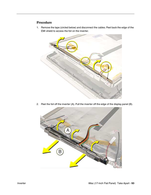 Page 95 iMac (17-inch Flat Panel)  Take Apart - 93
 Inverter
Procedure
1. Remove the tape (circled below) and disconnect the cables. Peel back the edge of the 
EMI shield to access the foil on the inverter. 
2. Peel the foil off the inverter (A). Pull the inverter off the edge of the display panel (B). 