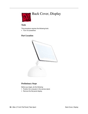 Page 9896 - iMac (17-inch Flat Panel) Take Apart
 Back Cover, Display
Back Cover, Display
Tools
This procedure requires the following tools:
• Torx-10 screwdriver
Part Location
Preliminary Steps
Before you begin, do the following:
• Position the computer in the service stand.
• Remove the flat panel display. 