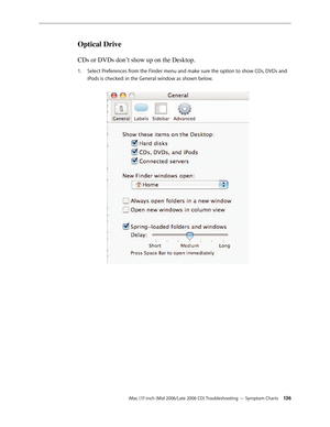 Page 136
iMac (17-inch (Mid 2006/Late 2006 CD) Troubleshooting — Symptom Charts 13
Optical Drive 
CDs or DVDs don’t show up on the Desktop.
Select Preferences from the Finder menu and make sure the option to show CDs, DVDs and 
iPods is checked: in the General window as shown below. 
1. 