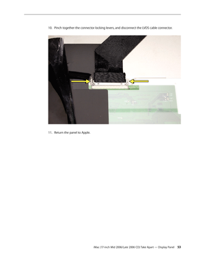 Page 53
    
iMac (17-inch Mid 2006/Late 2006 CD) Take Apart — Display Panel 3
Pinch together the connector locking levers, and disconnect the LVDS cable connector. 
Return the panel to Apple. 
10.
11. 