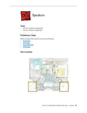 Page 64
iMac (17-inch Mid 2006/Late 2006 CD) Take Apart — Speaker 4
Speakers
Tools
Torx T10 screwdriver (magnetized)
Torx T6 screwdriver (magnetized)
Preliminary Steps
Before you begin, follow steps for removing the following:
Access door
Front bezel
Lower EMI shield
LCD Display
Part Location
•
•
•
•
•
• 