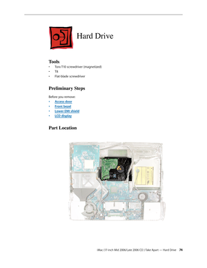 Page 74
iMac (17-inch Mid 2006/Late 2006 CD ) Take Apart — Hard Drive 4
Hard Drive
Tools:
Torx T10 screwdriver (magnetized)
T8
Flat-blade screwdriver
Preliminary Steps
Before you remove:
Access door
Front bezel
Lower EMI shield
LCD display
Part Location
•
•
•
•
•
•
• 