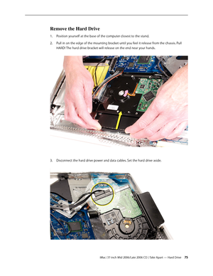 Page 75
iMac (17-inch Mid 2006/Late 2006 CD ) Take Apart — Hard Drive 
Remove the Hard Drive
Position yourself at the base of the computer closest to the stand.
Pull in on the edge of the mounting bracket until you feel it release from the chassis. Pull 
HARD! The hard drive bracket will release on the end near your hands.  
Disconnect the hard drive power and data cables. Set the hard drive aside. 
1.
2.
3. 