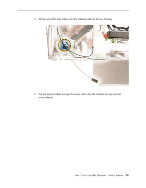 Page 121iMac (17-inch Late 2006) Take Apart — AirPort Antenna 121
Remove any other tape that secures the antenna cables to the rear housing.  
3. 
Pull the antenna cables through the access hole in the EMI shield at the top, near the 
4.  
antenna board. 